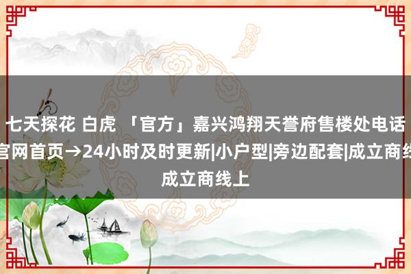 七天探花 白虎 「官方」嘉兴鸿翔天誉府售楼处电话→官网首页→24小时及时更新|小户型|旁边配套|成立商线上