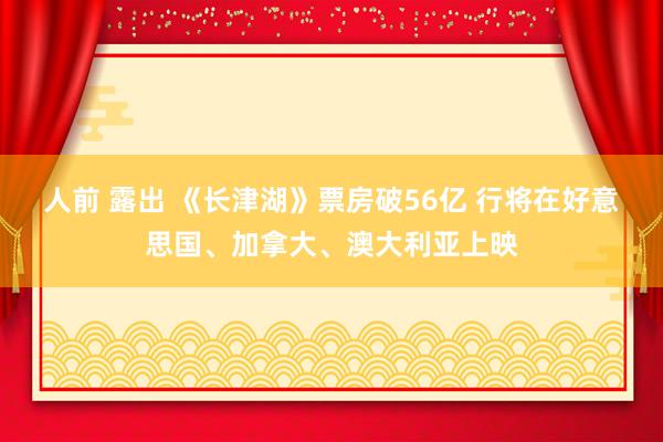 人前 露出 《长津湖》票房破56亿 行将在好意思国、加拿大、澳大利亚上映