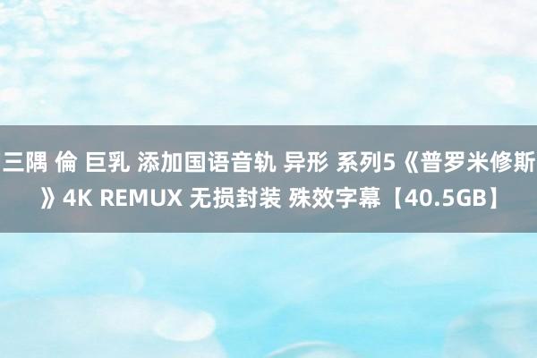 三隅 倫 巨乳 添加国语音轨 异形 系列5《普罗米修斯》4K REMUX 无损封装 殊效字幕【40.5GB】