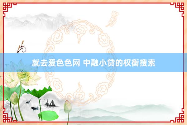 就去爱色色网 中融小贷的权衡搜索