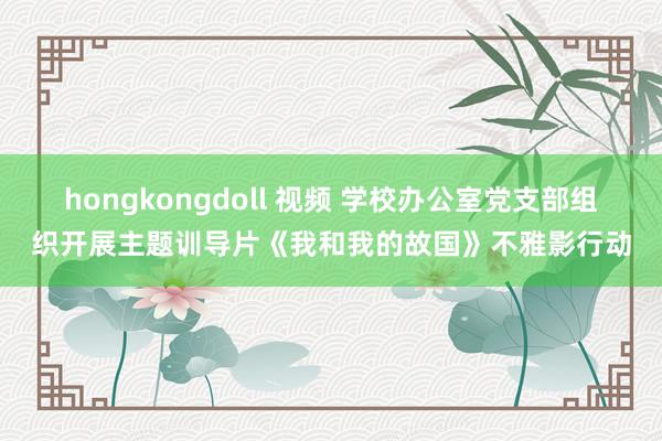 hongkongdoll 视频 学校办公室党支部组织开展主题训导片《我和我的故国》不雅影行动