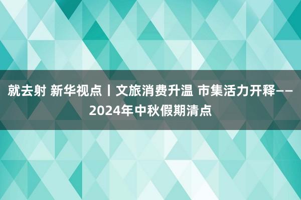 就去射 新华视点丨文旅消费升温 市集活力开释——2024年中秋假期清点