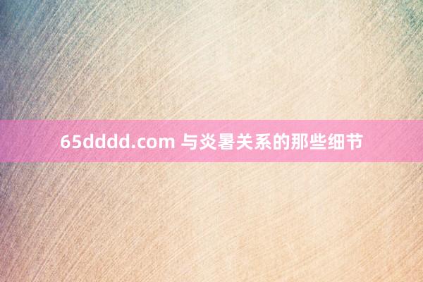 65dddd.com 与炎暑关系的那些细节