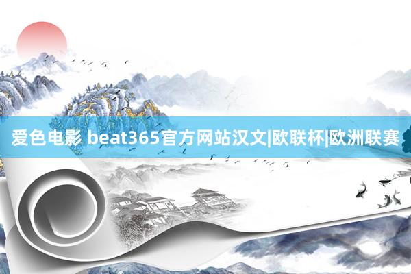 爱色电影 beat365官方网站汉文|欧联杯|欧洲联赛