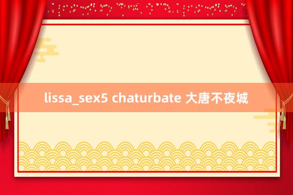 lissa_sex5 chaturbate 大唐不夜城