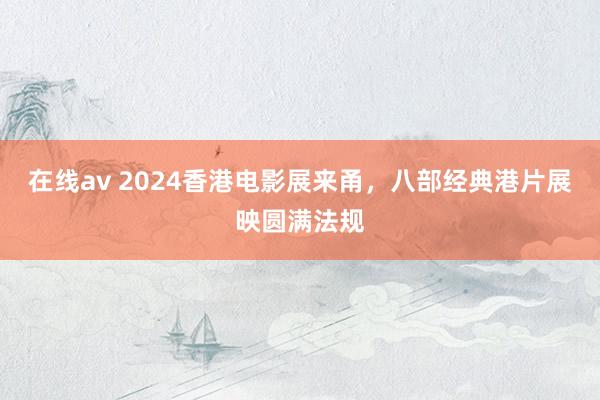 在线av 2024香港电影展来甬，八部经典港片展映圆满法规