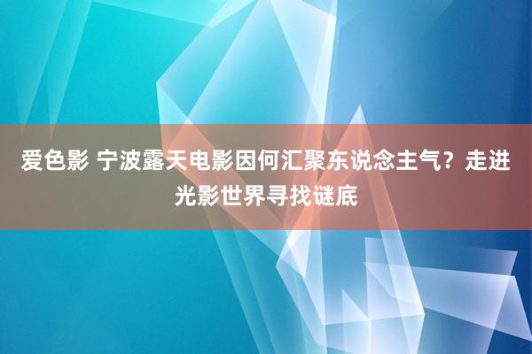 爱色影 宁波露天电影因何汇聚东说念主气？走进光影世界寻找谜底