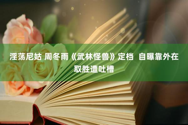 淫荡尼姑 周冬雨《武林怪兽》定档  自曝靠外在取胜遭吐槽