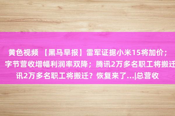 黄色视频 【黑马早报】雷军证据小米15将加价；孙宏斌要杀入新赛谈；字节营收增幅利润率双降；腾讯2万多名职工将搬迁？恢复来了...|总营收