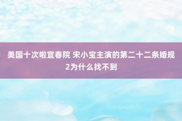 美国十次啦宜春院 宋小宝主演的第二十二条婚规2为什么找不到