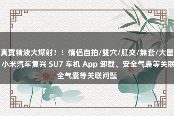 真實精液大爆射！！情侶自拍/雙穴/肛交/無套/大量噴精 小米汽车复兴 SU7 车机 App 卸载、安全气囊等关联问题