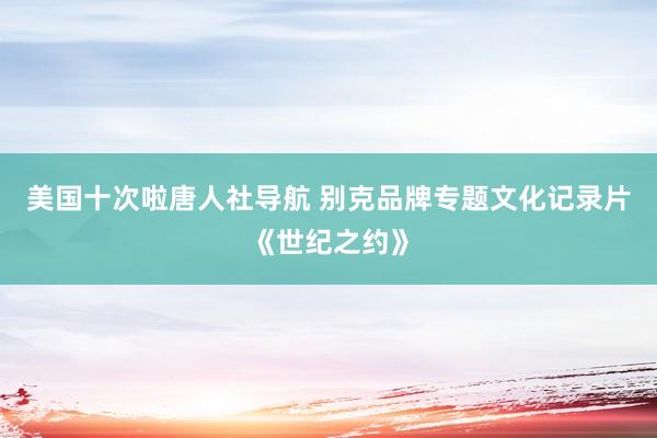 美国十次啦唐人社导航 别克品牌专题文化记录片《世纪之约》