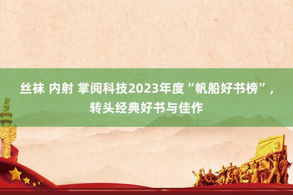 丝袜 内射 掌阅科技2023年度“帆船好书榜”，转头经典好书与佳作