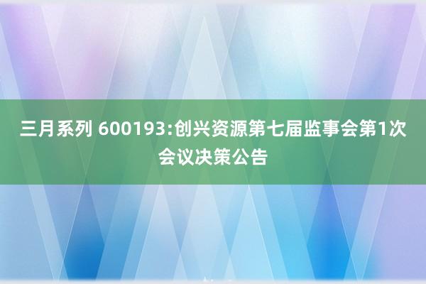 三月系列 600193:创兴资源第七届监事会第1次会议决策公告