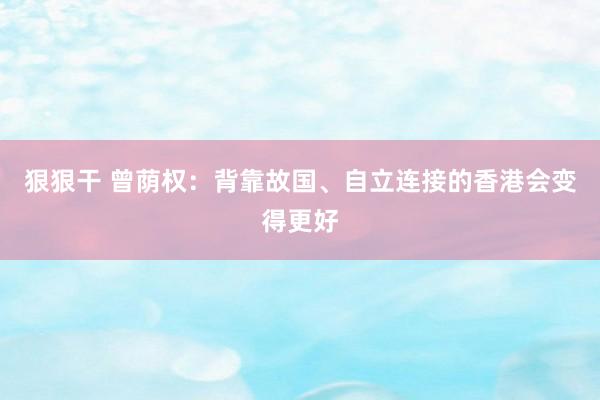 狠狠干 曾荫权：背靠故国、自立连接的香港会变得更好