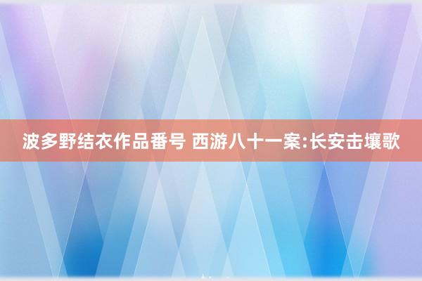 波多野结衣作品番号 西游八十一案:长安击壤歌