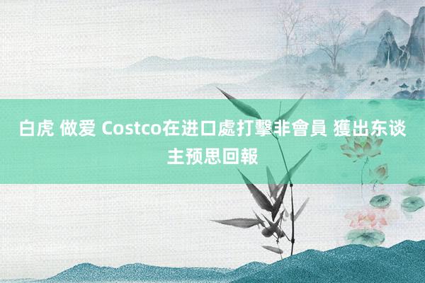 白虎 做爱 Costco在进口處打擊非會員 獲出东谈主预思回報