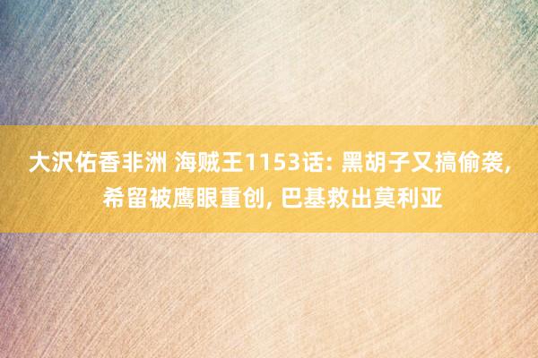 大沢佑香非洲 海贼王1153话: 黑胡子又搞偷袭, 希留被鹰眼重创, 巴基救出莫利亚