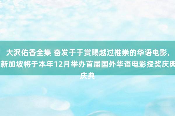 大沢佑香全集 奋发于于赏赐越过推崇的华语电影, 新加坡将于本年12月举办首届国外华语电影授奖庆典