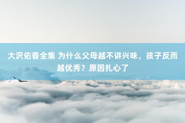 大沢佑香全集 为什么父母越不讲兴味，孩子反而越优秀？原因扎心了